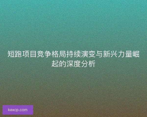 短跑项目竞争格局持续演变与新兴力量崛起的深度分析