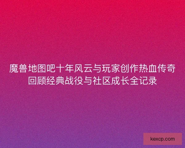 魔兽地图吧十年风云与玩家创作热血传奇回顾经典战役与社区成长全记录
