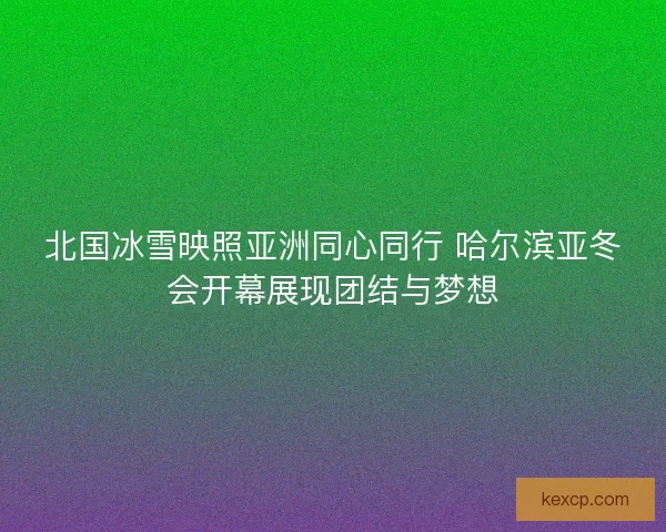北国冰雪映照亚洲同心同行 哈尔滨亚冬会开幕展现团结与梦想